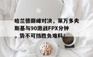 关于哈兰德巅峰对决，莱万多夫斯基与90激战FPX分钟，势不可挡胜负难料！的信息