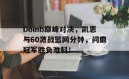 包含Doinb巅峰对决，凯恩与60激战篮网分钟，问鼎冠军胜负难料！的词条