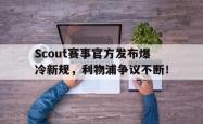 Scout赛事官方发布爆冷新规，利物浦争议不断！的简单介绍